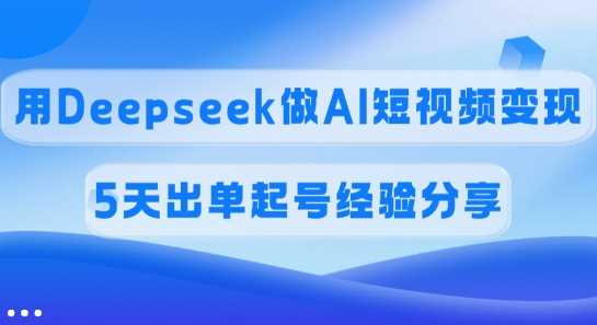 佣金45%，用Deepseek做AI短视频变现，5天出单起号经验分享-富爸爸项目圈
