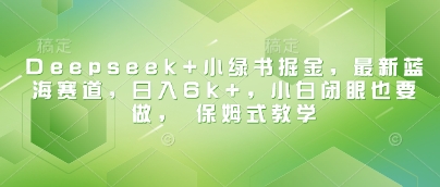 Deepseek+小绿书掘金，最新蓝海赛道，日入6k+，小白闭眼也要做， 保姆式教学-富爸爸项目圈
