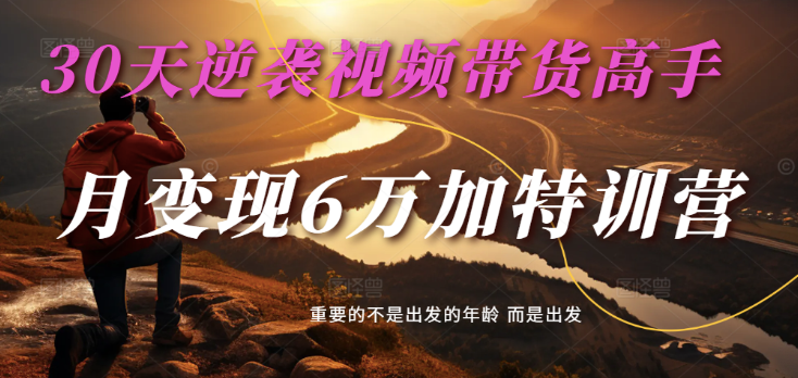 2025视频带货30天逆袭视频带货高手，单月变现6万加特训营-富爸爸项目圈