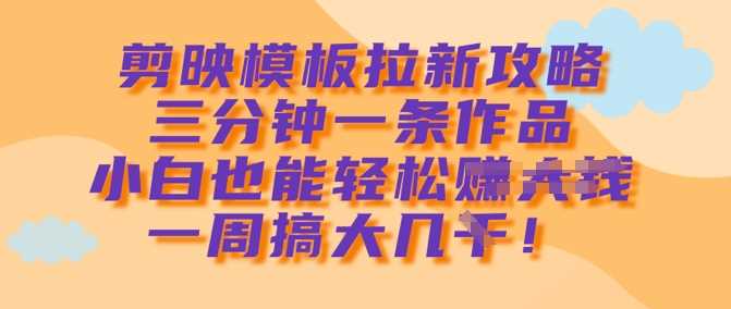 剪映模板拉新攻略，三分钟一条作品，小白也能轻松一周搞大几k-富爸爸项目圈