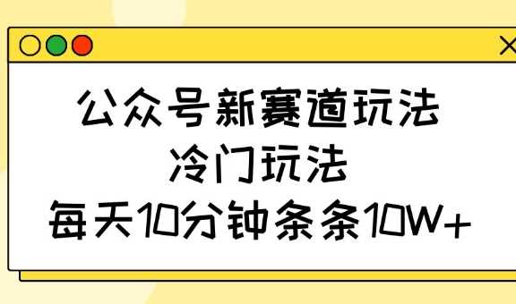 公众号新赛道玩法，冷门玩法，每天10分钟条条10W+-富爸爸项目圈