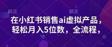 小红书销售ai虚拟产品，轻松月入5位数，全流程，超细节变现过程，完全无卡点-富爸爸项目圈