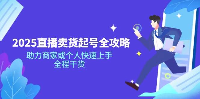 （14511期）2025直播卖货起号全攻略，助力商家或个人快速上手，全程干货-富爸爸项目圈