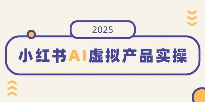 （14514期）小红书AI虚拟产品实操，开店、发布、提高销量，细节决定成败，月入5位数-富爸爸项目圈