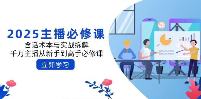 2025主播必修课：含话术本与实战拆解，千万主播从新手到高手必修课-富爸爸项目圈