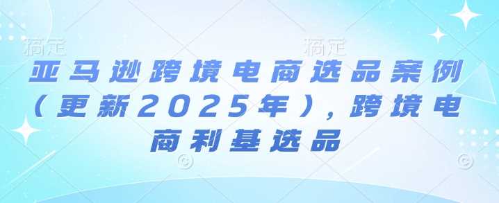 亚马逊跨境电商选品案例(更新2025年3月)，跨境电商利基选品-富爸爸项目圈