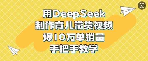 用DeepSeek制作育儿带货视频，爆10W单销量，手把手教学-富爸爸项目圈