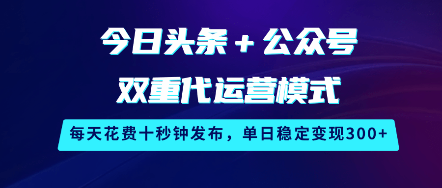 今日头条＋公众号双重代运营模式，每天花费十秒钟发布，单日稳定变现300+-富爸爸项目圈