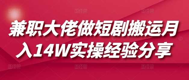 兼职大佬做短剧搬运月入14W实操经验分享-富爸爸项目圈