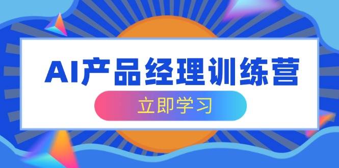AI产品经理训练营，全面掌握核心知识体系，轻松应对求职转行挑战-富爸爸项目圈