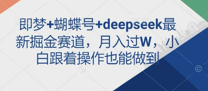 即梦+蝴蝶号+deepseek最新掘金赛道，月入过W，小白跟着操作也能做到-富爸爸项目圈