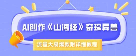 AI创作《山海经》奇珍异兽，超现实画风，流量大易爆款，附详细教程-富爸爸项目圈