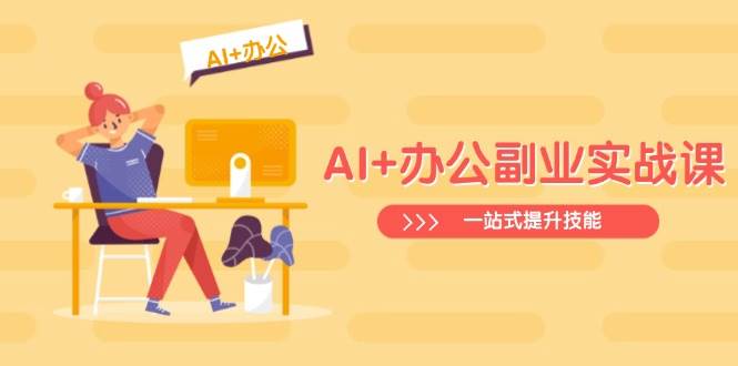 （14535期）AI+办公副业实战课：从Excel到PPT，从行业分析到视频制作，一站式提升技能-富爸爸项目圈