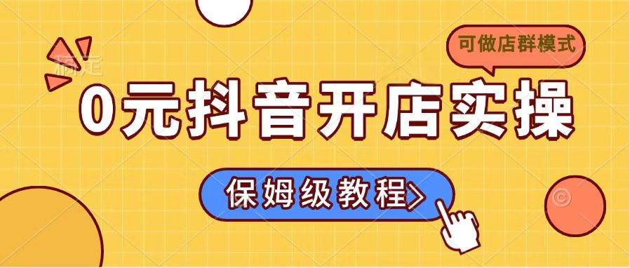 （14538期）0元抖音开店实操，保姆级教程适合小白（可做店群模式）-富爸爸项目圈