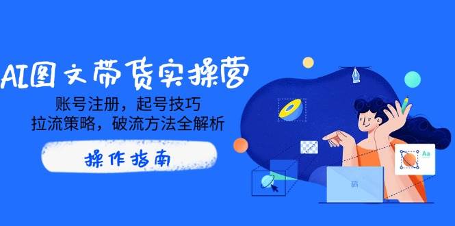 AI图文带货实操营，账号注册，起号技巧，拉流策略，破流方法全解析-富爸爸项目圈