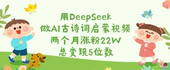 用DeepSeek做AI古诗词启蒙视频，两个月涨粉22W，总变现5位数-富爸爸项目圈