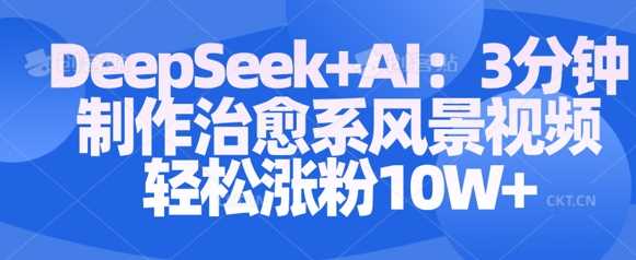 Deepseek+AI: 3分钟制作治愈系风景视频轻松涨粉10W-富爸爸项目圈