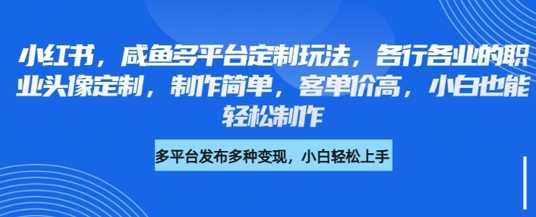 小红书咸鱼多平台定制玩法，各行各业的职业头像定制，制作简单，客单价高，小白也能轻松制作-富爸爸项目圈