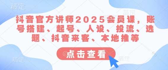 抖音官方讲师2025会员课，账号搭建、起号、人设、投流、选题、抖音来客、本地推等-富爸爸项目圈