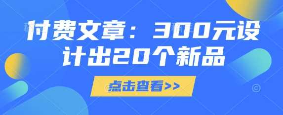 付费文章：300元设计出20个新品-富爸爸项目圈