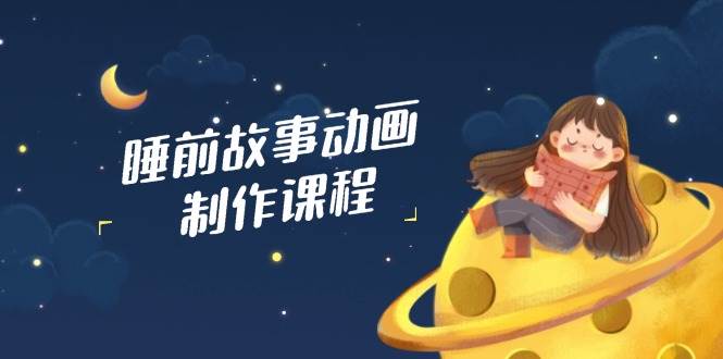 睡前故事动画制作课程，涵盖AI文案、配音、视频剪辑等，实现百分百原创-富爸爸项目圈
