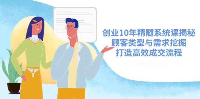 创业10年精髓系统课揭秘，顾客类型与需求挖掘，打造高效成交流程-富爸爸项目圈