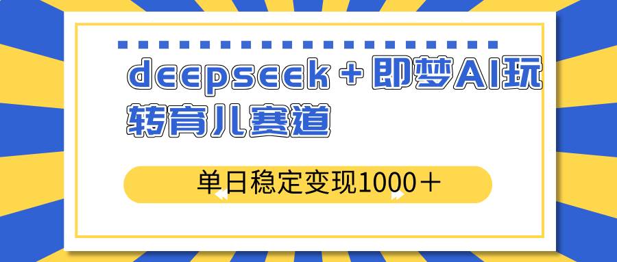 （14553期）deepseek＋即梦AI玩转育儿赛道，单日稳定变现1000＋育儿赛道-富爸爸项目圈