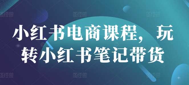 小红书电商课程，玩转小红书笔记带货-富爸爸项目圈