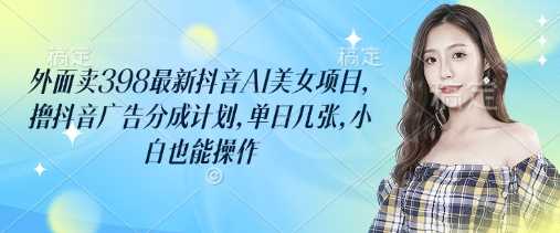 外面卖398最新抖音AI美女项目，撸抖音广告分成计划，单日几张，小白也能操作-富爸爸项目圈
