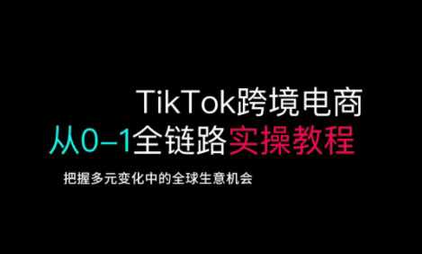 TikTok跨境电商从0-1全链路全方位实操教程，把握多元变化中的全球生意机会-富爸爸项目圈