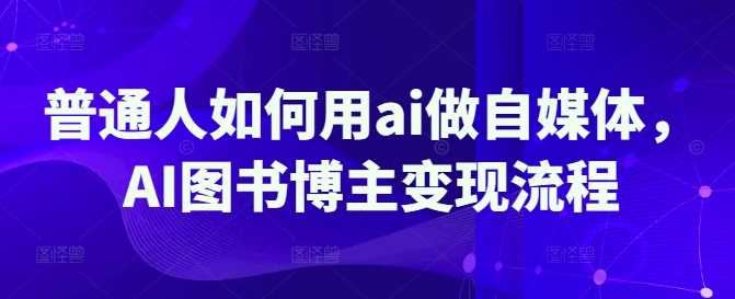 普通人如何用ai做自媒体，AI图书博主变现流程-富爸爸项目圈
