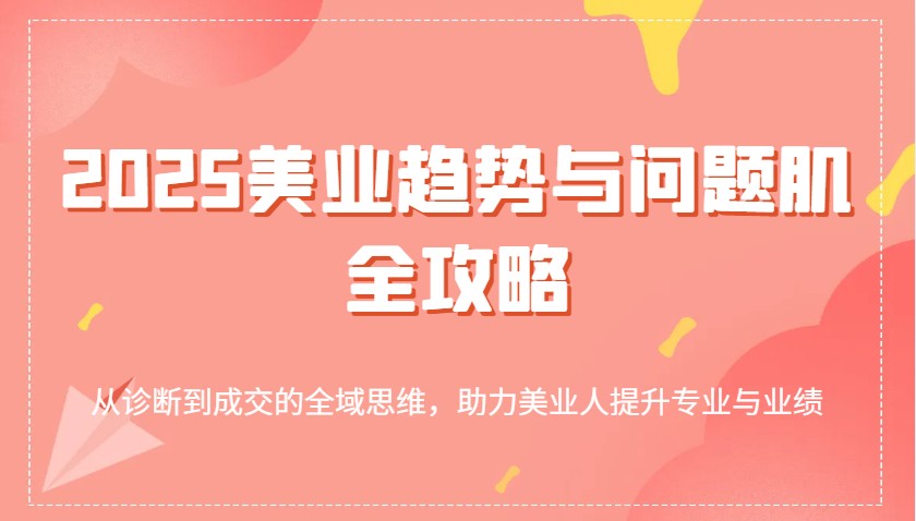 2025美业趋势与问题肌全攻略：从诊断到成交的全域思维，助力美业人提升专业与业绩-富爸爸项目圈