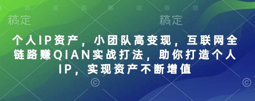 个人IP资产，小团队高变现，互联网全链路赚QIAN实战打法，助你打造个人IP，实现资产不断增值-富爸爸项目圈