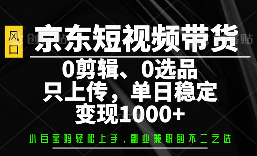 京东短视频带货，0剪辑，0选品，只上传，单日稳定变现1000+-富爸爸项目圈