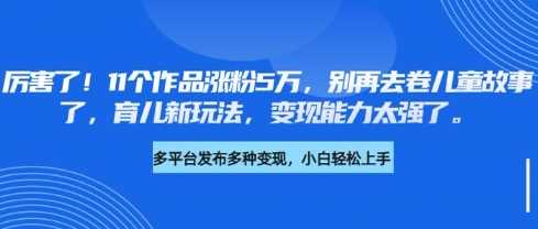 厉害了，11个作品涨粉5万，别再去卷儿童故事了，育儿新玩法，变现能力太强了-富爸爸项目圈