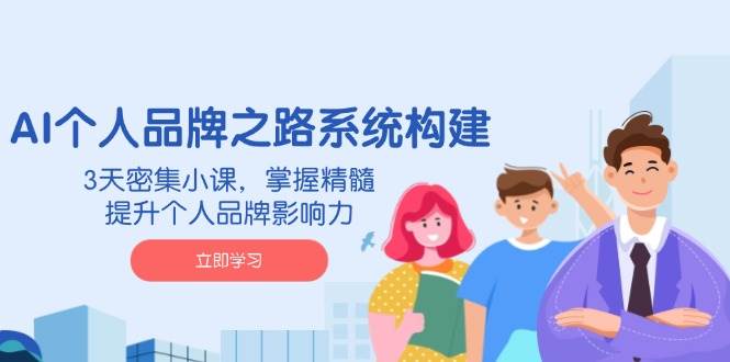 AI个人品牌之路系统构建，3天密集小课，掌握精髓，提升个人品牌影响力-富爸爸项目圈