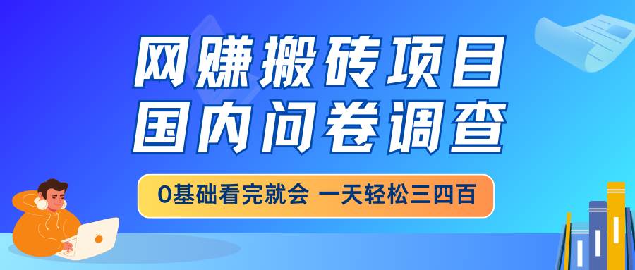 （14578期）网赚搬砖项目，国内问卷调查，0基础看完就会 一天轻松三四百，靠谱副业…-富爸爸项目圈