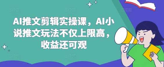 AI推文剪辑实操课，AI小说推文玩法不仅上限高，收益还可观-富爸爸项目圈