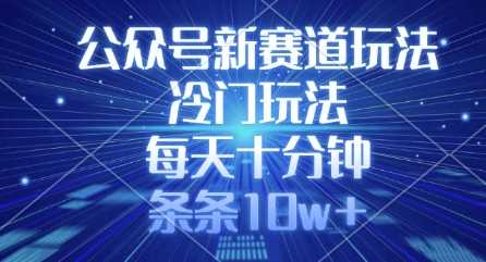 公众号新赛道玩法，冷门玩法，每天十分钟，条条10w+-富爸爸项目圈
