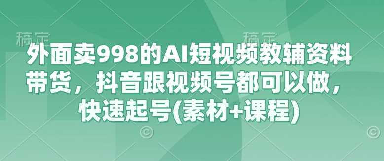 外面卖998的AI短视频教辅资料带货，抖音跟视频号都可以做，快速起号(素材+课程)-富爸爸项目圈