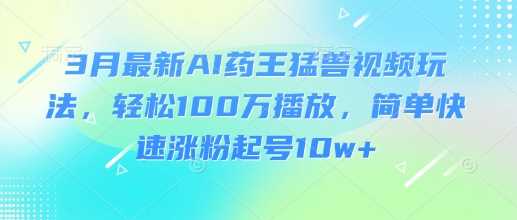 3月最新AI药王猛兽视频玩法，轻松100W播放，简单快速涨粉起号10w+-富爸爸项目圈