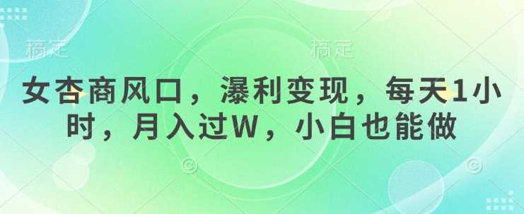 女杏商风口，瀑利变现，每天1小时，月入过W，小白也能做-富爸爸项目圈