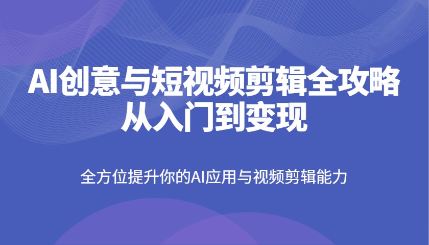 AI创意与短视频剪辑全攻略从入门到变现，全方位提升你的AI应用与视频剪辑能力-富爸爸项目圈