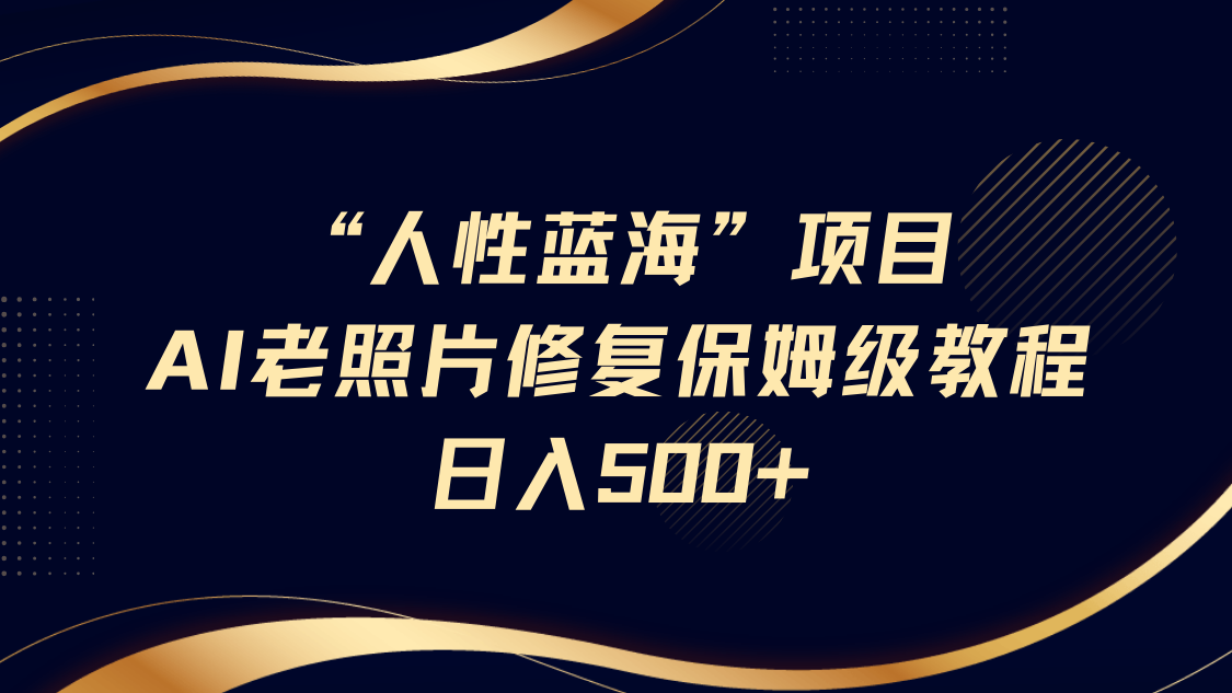 “人性蓝海”AI老照片修复项目保姆级教程，长期复购，轻松日入500+-富爸爸项目圈