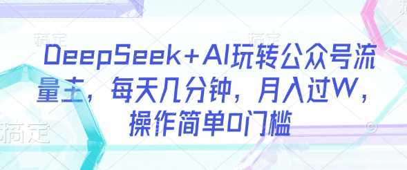 DeepSeek+AI玩转公众号流量主，每天几分钟，月入过W，操作简单0门槛-富爸爸项目圈