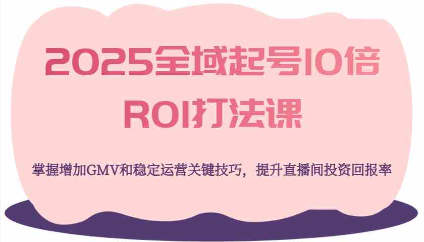 2025全域起号10倍ROI打法课，掌握增加GMV和稳定运营关键技巧，提升直播间投资回报率-富爸爸项目圈