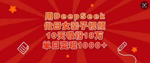 用DeepSeek做母女亲子视频，10天吸粉18万，单日变现多张-富爸爸项目圈