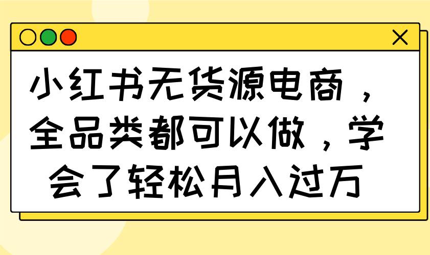 （14100期）小红书无货源电商，全品类都可以做，学会了轻松月入过万-富爸爸项目圈