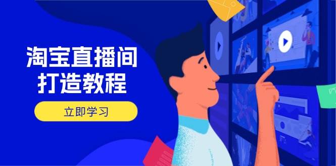 （14109期）淘宝直播间打造教程：掌握开播添加商品与选品核心逻辑，打造高转化直播间-富爸爸项目圈