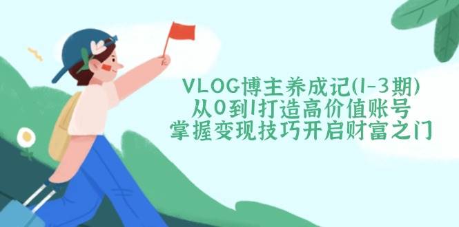 VLOG博主养成记（1-3期）从0到1打造高价值账号，掌握变现技巧开启财富之门-富爸爸项目圈